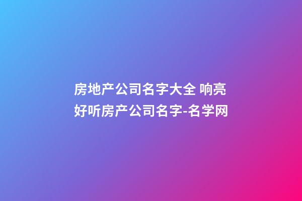 房地产公司名字大全 响亮好听房产公司名字-名学网-第1张-公司起名-玄机派